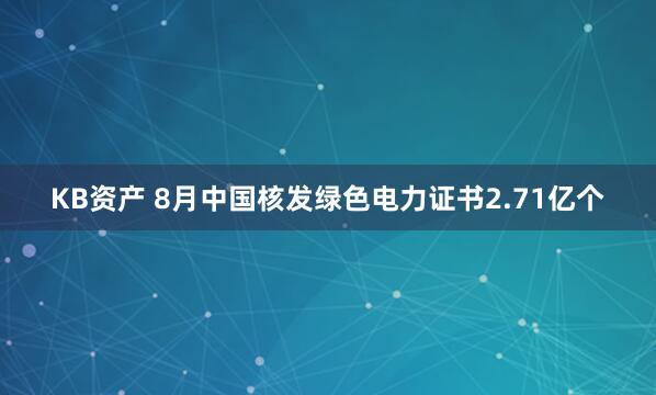 KB资产 8月中国核发绿色电力证书2.71亿个