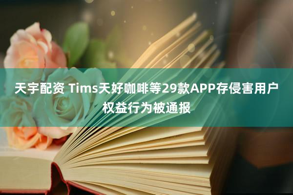 天宇配资 Tims天好咖啡等29款APP存侵害用户权益行为被通报
