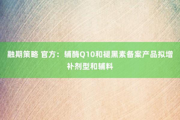融期策略 官方：辅酶Q10和褪黑素备案产品拟增补剂型和辅料