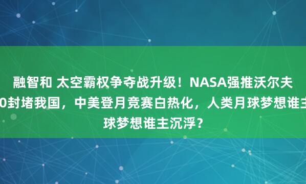 融智和 太空霸权争夺战升级！NASA强推沃尔夫条款2.0封堵我国，中美登月竞赛白热化，人类月球梦想谁主沉浮？
