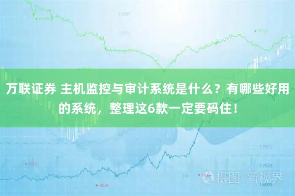 万联证券 主机监控与审计系统是什么？有哪些好用的系统，整理这6款一定要码住！