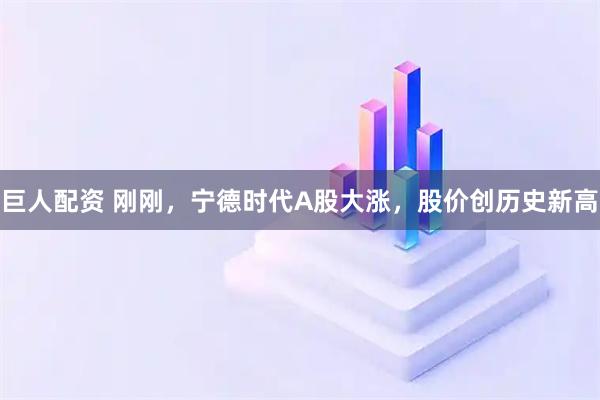 巨人配资 刚刚，宁德时代A股大涨，股价创历史新高