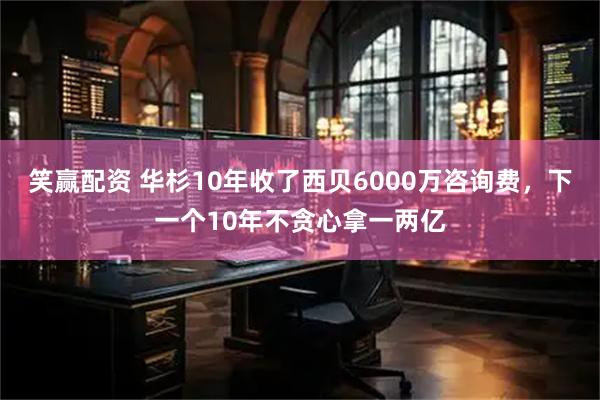 笑赢配资 华杉10年收了西贝6000万咨询费，下一个10年不贪心拿一两亿