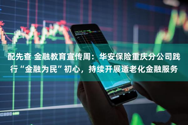 配先查 金融教育宣传周：华安保险重庆分公司践行“金融为民”初心，持续开展适老化金融服务