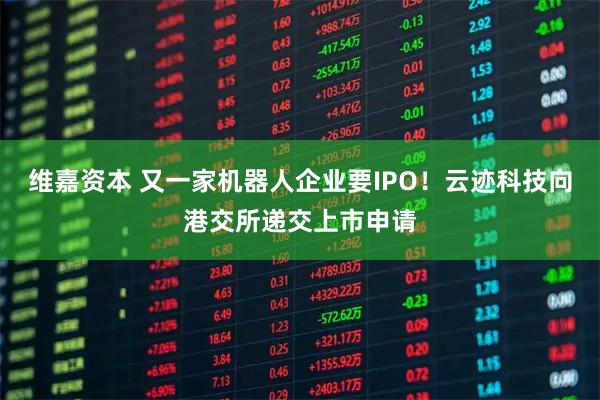 维嘉资本 又一家机器人企业要IPO！云迹科技向港交所递交上市申请