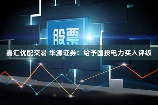 嘉汇优配交易 华源证券：给予国投电力买入评级