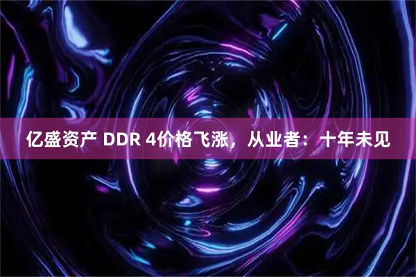 亿盛资产 DDR 4价格飞涨，从业者：十年未见