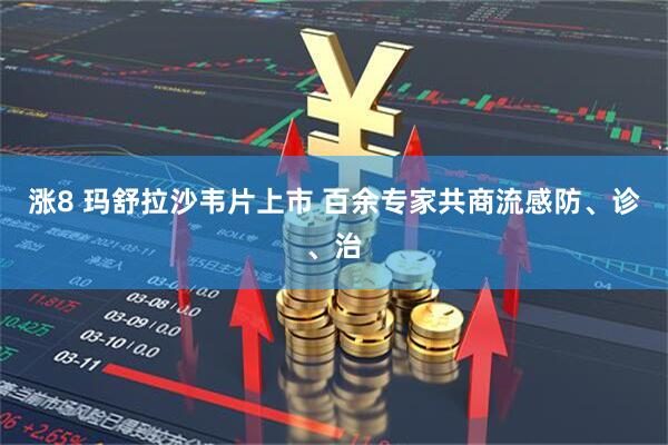 涨8 玛舒拉沙韦片上市 百余专家共商流感防、诊、治