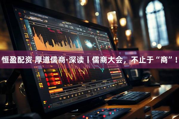 恒盈配资 厚道儒商·深读丨儒商大会，不止于“商”！