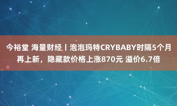 今裕堂 海量财经丨泡泡玛特CRYBABY时隔5个月再上新，隐藏款价格上涨870元 溢价6.7倍