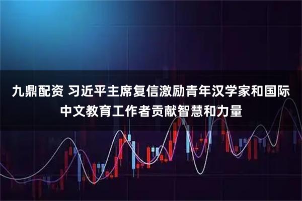 九鼎配资 习近平主席复信激励青年汉学家和国际中文教育工作者贡献智慧和力量