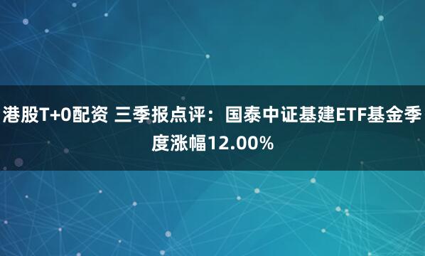 港股T+0配资 三季报点评：国泰中证基建ETF基金季度涨幅12.00%