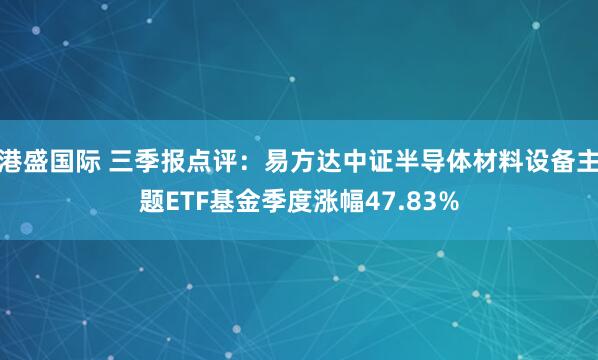 港盛国际 三季报点评：易方达中证半导体材料设备主题ETF基金季度涨幅47.83%