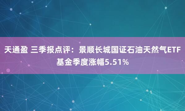 天通盈 三季报点评：景顺长城国证石油天然气ETF基金季度涨幅5.51%