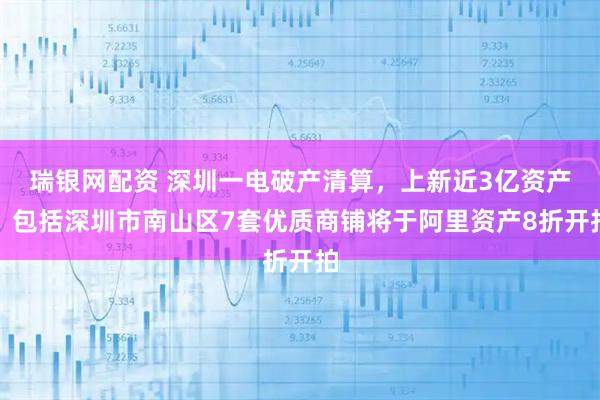 瑞银网配资 深圳一电破产清算，上新近3亿资产！包括深圳市南山区7套优质商铺将于阿里资产8折开拍