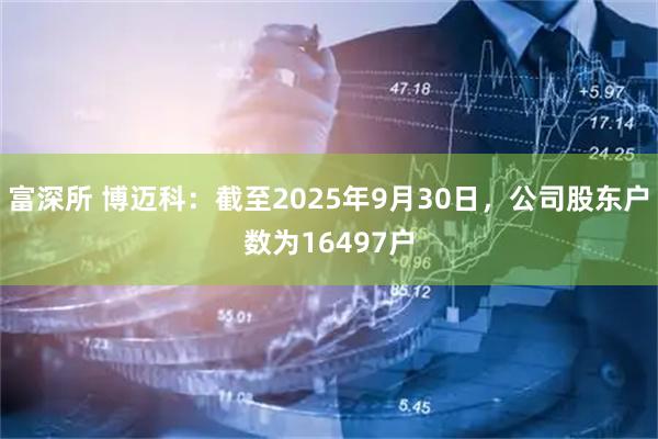 富深所 博迈科：截至2025年9月30日，公司股东户数为16497户