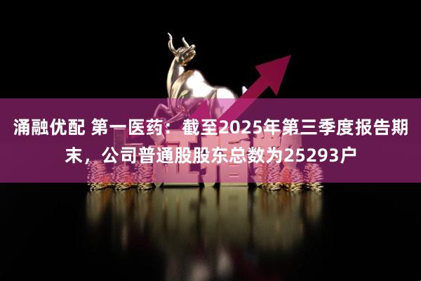 涌融优配 第一医药：截至2025年第三季度报告期末，公司普通股股东总数为25293户