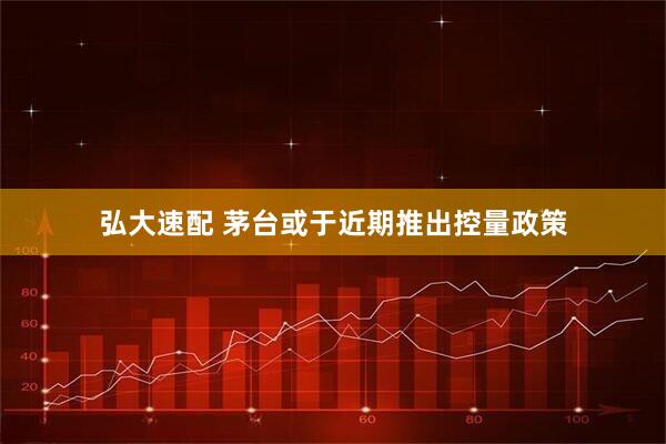 弘大速配 茅台或于近期推出控量政策