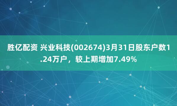 胜亿配资 兴业科技(002674)3月31日股东户数1.24万户，较上期增加7.49%