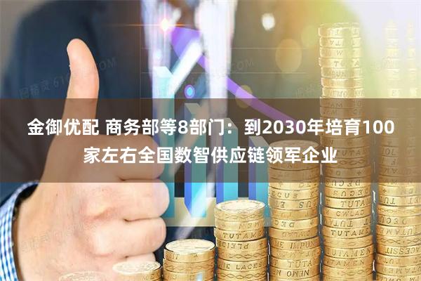 金御优配 商务部等8部门：到2030年培育100家左右全国数智供应链领军企业