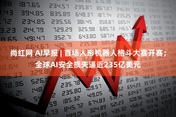 尚红网 AI早报 | 首场人形机器人格斗大赛开赛；全球AI安全损失逼近235亿美元