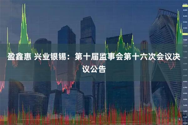 盈鑫惠 兴业银锡：第十届监事会第十六次会议决议公告
