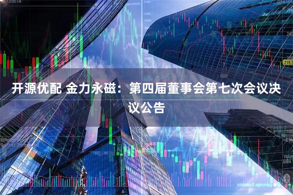 开源优配 金力永磁：第四届董事会第七次会议决议公告
