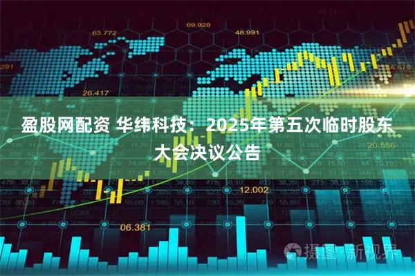 盈股网配资 华纬科技：2025年第五次临时股东大会决议公告