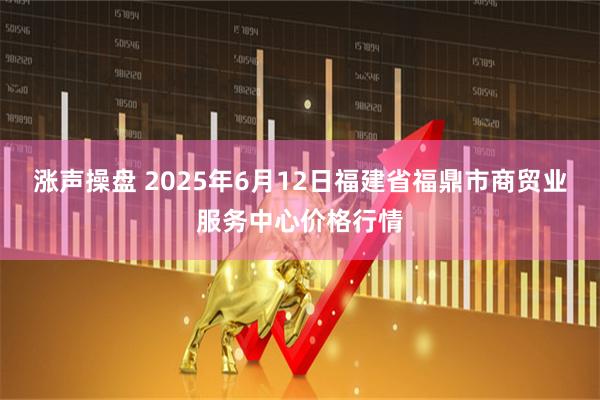 涨声操盘 2025年6月12日福建省福鼎市商贸业服务中心价格行情