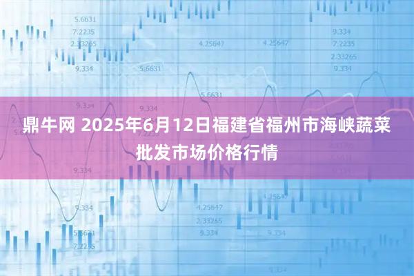 鼎牛网 2025年6月12日福建省福州市海峡蔬菜批发市场价格行情