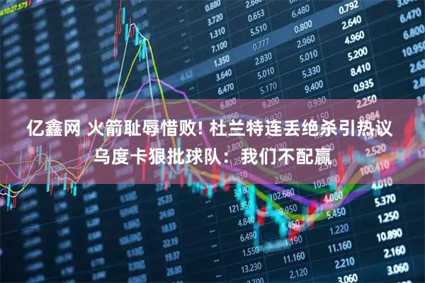 亿鑫网 火箭耻辱惜败! 杜兰特连丢绝杀引热议 乌度卡狠批球队：我们不配赢