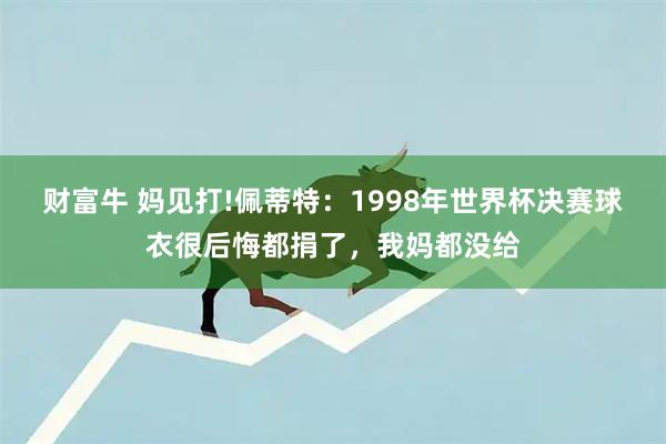 财富牛 妈见打!佩蒂特：1998年世界杯决赛球衣很后悔都捐了，我妈都没给