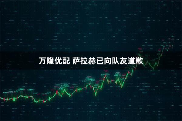 万隆优配 萨拉赫已向队友道歉