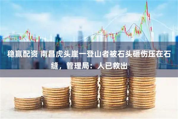 稳赢配资 南昌虎头崖一登山者被石头砸伤压在石缝，管理局：人已救出