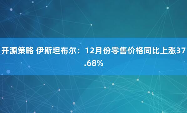 开源策略 伊斯坦布尔：12月份零售价格同比上涨37.68%