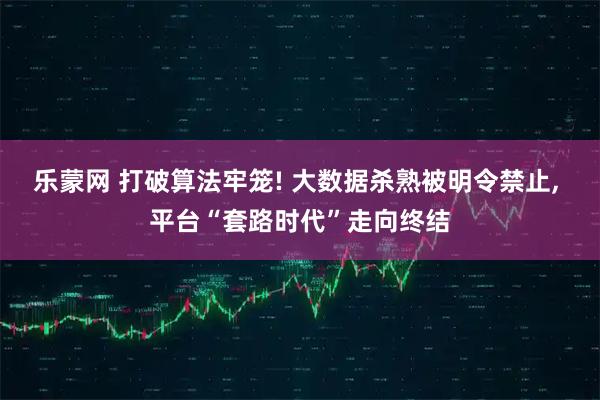 乐蒙网 打破算法牢笼! 大数据杀熟被明令禁止, 平台“套路时代”走向终结