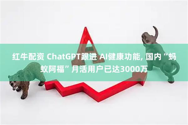 红牛配资 ChatGPT跟进 AI健康功能, 国内“蚂蚁阿福”月活用户已达3000万