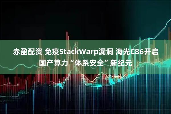 赤盈配资 免疫StackWarp漏洞 海光C86开启国产算力“体系安全”新纪元