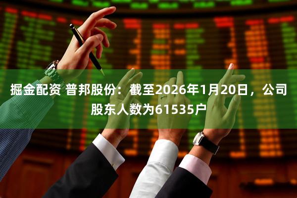 掘金配资 普邦股份：截至2026年1月20日，公司股东人数为61535户