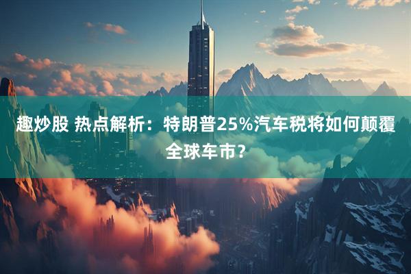 趣炒股 热点解析：特朗普25%汽车税将如何颠覆全球车市？