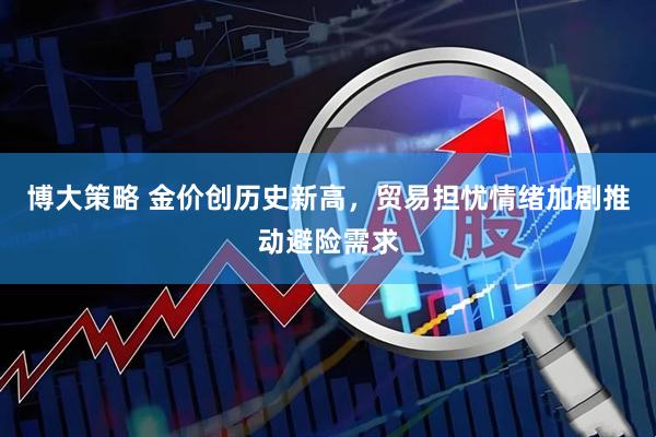 博大策略 金价创历史新高，贸易担忧情绪加剧推动避险需求