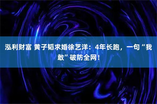 泓利财富 黄子韬求婚徐艺洋：4年长跑，一句“我敢”破防全网！