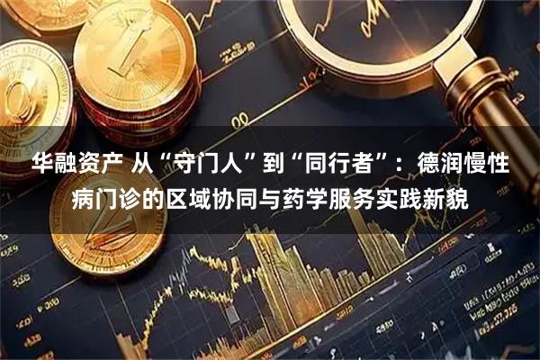 华融资产 从“守门人”到“同行者”：德润慢性病门诊的区域协同与药学服务实践新貌