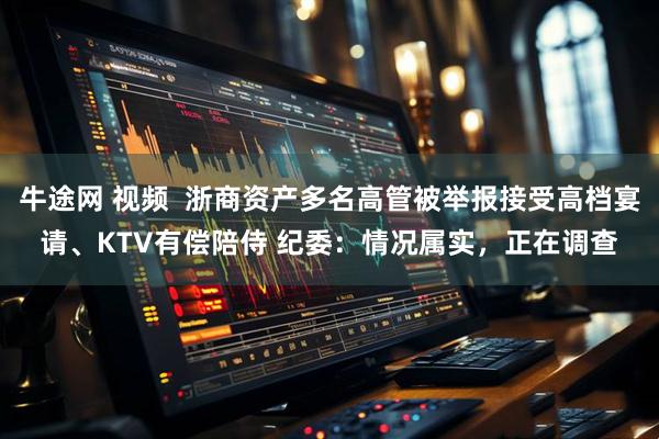 牛途网 视频  浙商资产多名高管被举报接受高档宴请、KTV有偿陪侍 纪委：情况属实，正在调查