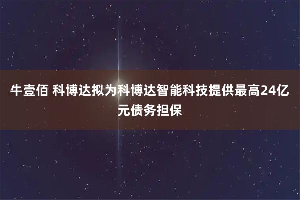 牛壹佰 科博达拟为科博达智能科技提供最高24亿元债务担保