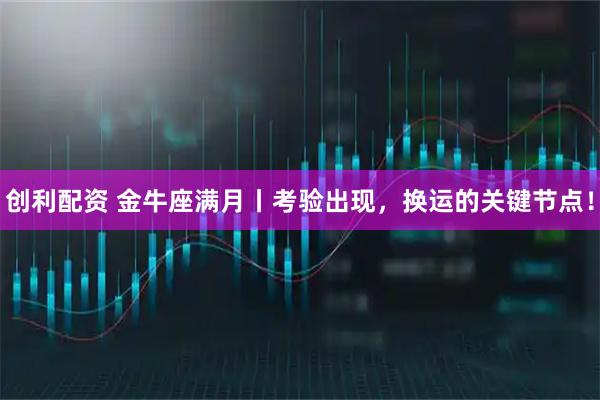 创利配资 金牛座满月丨考验出现，换运的关键节点！