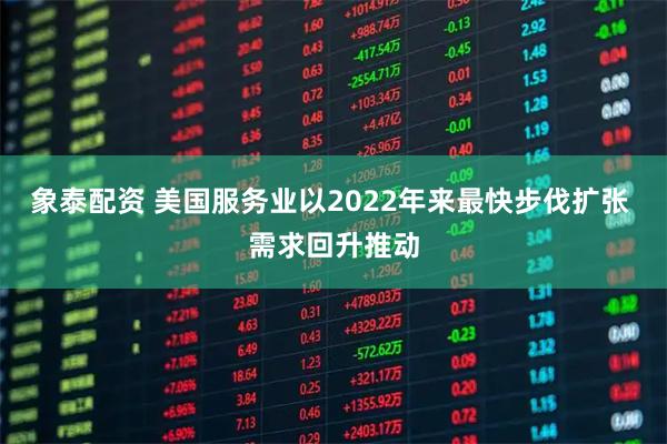 象泰配资 美国服务业以2022年来最快步伐扩张 需求回升推动