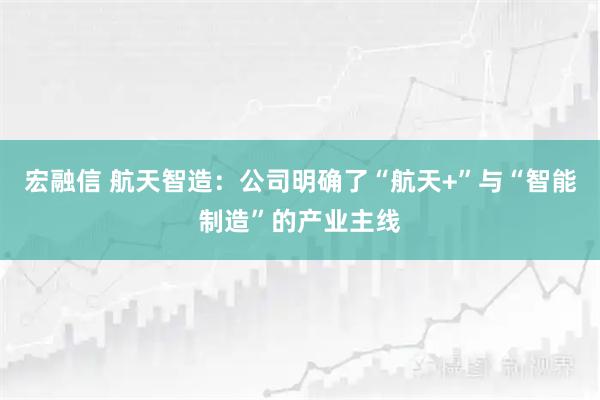 宏融信 航天智造：公司明确了“航天+”与“智能制造”的产业主线