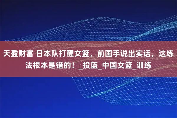 天盈财富 日本队打醒女篮，前国手说出实话，这练法根本是错的！_投篮_中国女篮_训练
